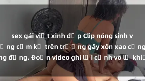 sex gái việt xinh đẹp Clip nóng sinh viên gây sốc: Hành động cấm kỵ trên trường gây xôn xao cộng đồng. Đoạn video ghi lại cảnh vô lễ khiến dư luận bức xúc.