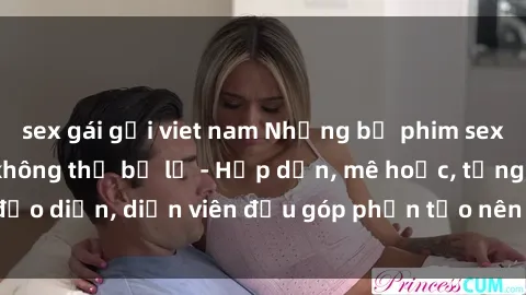 sex gái gọi viet nam Những bộ phim sex gái già đỉnh cao không thể bỏ lỡ - Hấp dẫn, mê hoặc, từng đạo diễn, diễn viên đều góp phần tạo nên sự hấp dẫn, kích thích.