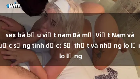 sex bà bầu việt nam Bà mẹ Việt Nam và cuộc sống tình dục: Sự thật và những lo lắng
