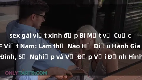 sex gái việt xinh đẹp Bí Mật về Cuộc Sống Của Các MILF Việt Nam: Làm thế Nào Họ Điều Hành Gia Đình, Sự Nghiệp và Vẻ Đẹp Với Định Hình Văn Hóa Đương Đại