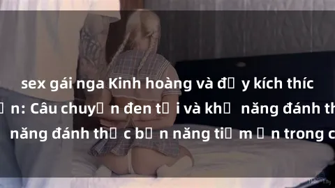 sex gái nga Kinh hoàng và đầy kích thích với phim sex tra tấn: Câu chuyện đen tối và khả năng đánh thức bản năng tiềm ẩn trong con người