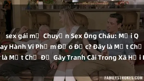 sex gái mỹ Chuyện Sex Ông Cháu: Mối Quan Hệ Gia Đình Hay Hành Vi Phạm Đạo Đức? Đây là Một Chủ Đề Gây Tranh Cãi Trong Xã Hội Hiện Nay.