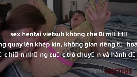 sex hentai vietsub không che Bí mật tại khách sạn: Phòng quay lén khép kín, không gian riêng tư hoàn hảo để thực hiện những cuộc trò chuyện và hành động không bị người khác phát hiện.