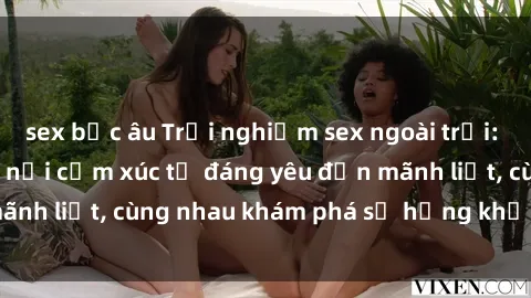 sex bắc âu Trải nghiệm sex ngoài trời: Khi thiên nhiên kết nối cảm xúc từ đáng yêu đến mãnh liệt, cùng nhau khám phá sự hứng khởi và thú vị.