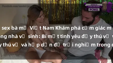 sex bà mẹ Việt Nam Khám phá cảm giác mới mẻ với sex trong nhà vệ sinh: Bí mật tình yêu đầy thú vị và hấp dẫn để trải nghiệm trong đêm hôm nay!