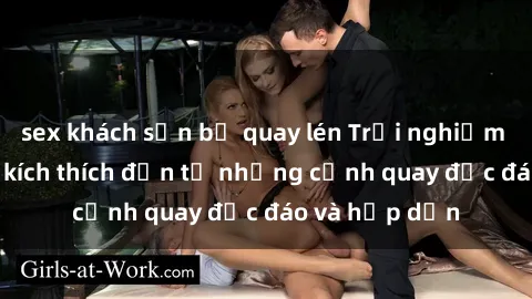 sex khách sạn bị quay lén Trải nghiệm phim sex : Sự kích thích đến từ những cảnh quay độc đáo và hấp dẫn
