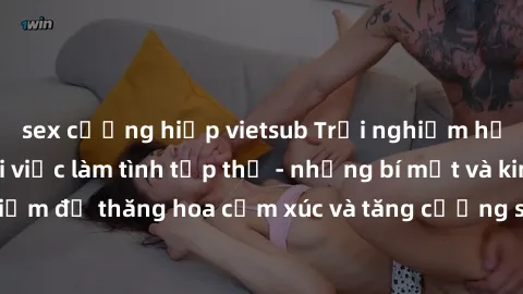 sex cưỡng hiếp vietsub Trải nghiệm hứng khởi cùng với việc làm tình tập thể - những bí mật và kinh nghiệm để thăng hoa cảm xúc và tăng cường sự gắn kết trong mối quan hệ