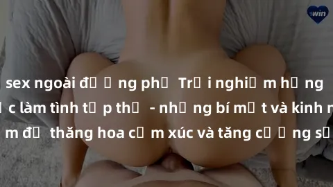 sex ngoài đường phố Trải nghiệm hứng khởi cùng với việc làm tình tập thể - những bí mật và kinh nghiệm để thăng hoa cảm xúc và tăng cường sự gắn kết trong mối quan hệ