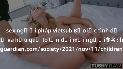 sex người pháp vietsub Bạo lực tình dục trong nhóm: nguy cơ và hậu quả to lớn đối mọi người参考: https://www.theguardian.com/society/2021/nov/11/children-as-young-as-four-are-being-sexually-abused-by-gr