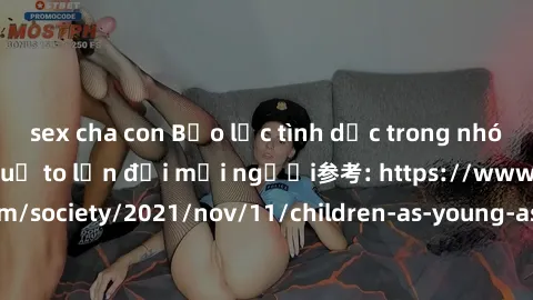 sex cha con Bạo lực tình dục trong nhóm: nguy cơ và hậu quả to lớn đối mọi người参考: https://www.theguardian.com/society/2021/nov/11/children-as-young-as-four-are-being-sexually-abused-by-groups-in-uk-