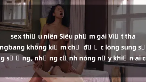 sex thiếu niên Siêu phẩm gái Việt tham gia trong buổi gangbang không kiềm chế được lòng sung sướng, những cảnh nóng nảy khiến ai cũng phải mãn nhãn