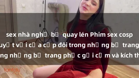 sex nhà nghỉ bị quay lén Phim sex cosplay: Trải nghiệm tuyệt vời của cặp đôi trong những bộ trang phục gợi cảm và kích thích