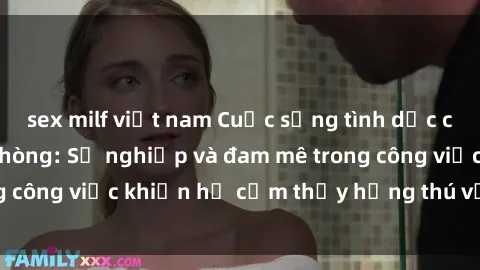 sex milf việt nam Cuộc sống tình dục của nhân viên văn phòng: Sự nghiệp và đam mê trong công việc khiến họ cảm thấy hứng thú với tình dục?