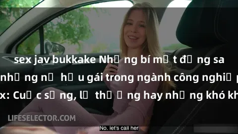sex jav bukkake Những bí mật đằng sau cuộc sống của những nữ hầu gái trong ngành công nghiệp sex: Cuộc sống, lẽ thường hay những khó khăn mà họ phải đối mặt.