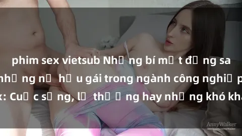 phim sex vietsub Những bí mật đằng sau cuộc sống của những nữ hầu gái trong ngành công nghiệp sex: Cuộc sống, lẽ thường hay những khó khăn mà họ phải đối mặt.