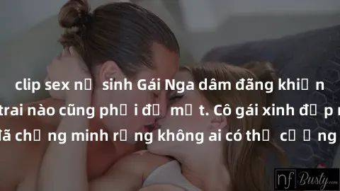 clip sex nữ sinh Gái Nga dâm đãng khiến tim bất cứ chàng trai nào cũng phải đỏ mặt. Cô gái xinh đẹp này đã chứng minh rằng không ai có thể cưỡng lại khi cô làm tình đắm say.