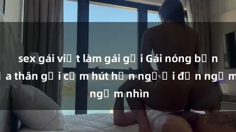 sex gái việt làm gái gọi Gái nóng bỏng khỏa thân gợi cảm hút hồn người đến ngắm nhìn