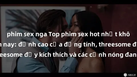 phim sex nga Top phim sex hot nhất không thể bỏ lỡ năm nay: đỉnh cao của đồng tính, threesome đầy kích thích và các cảnh nóng đang gây sốt!