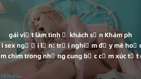 gái việt làm tình ở khách sạn Khám phá thế giới mới với sex người lớn: trải nghiệm đầy mê hoặc và đắm chìm trong những cung bậc cảm xúc tột cùng, hứng khởi và cuốn hút.