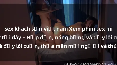 sex khách sạn việt nam Xem phim sex miễn phí online ngay tại đây – Hấp dẫn, nóng bỏng và đầy lôi cuốn, thỏa mãn mọi người và thú vui của bạn!