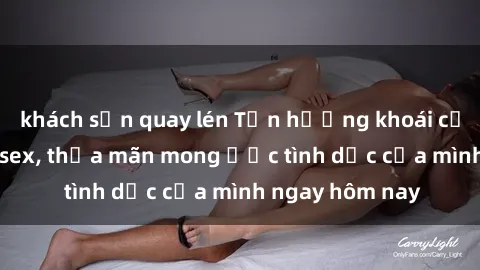 khách sạn quay lén Tận hưởng khoái cảm với gái xinh sex, thỏa mãn mong ước tình dục của mình ngay hôm nay