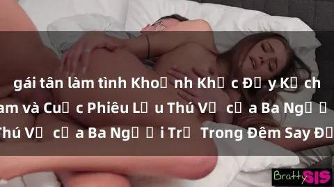 gái tân làm tình Khoảnh Khắc Đầy Kịch Tính: Sex  Việt Nam và Cuộc Phiêu Lưu Thú Vị của Ba Người Trẻ Trong Đêm Say Đắm