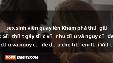 sex sinh viên quay lén Khám phá thế giới sex loli Việt Nam: Sự thật gây sốc về nhu cầu và nguy cơ đe dọa cho trẻ em tại Việt Nam