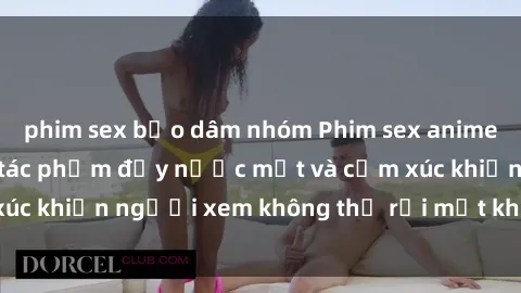 phim sex bạo dâm nhóm Phim sex anime đỉnh cao: Những tác phẩm đầy nước mắt và cảm xúc khiến người xem không thể rời mắt khỏi màn hình