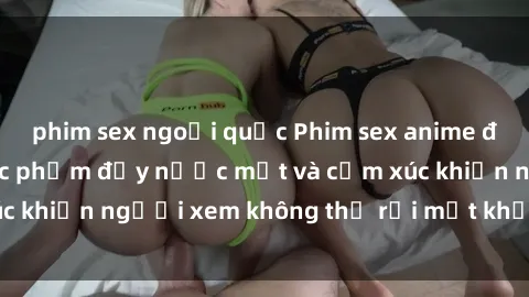 phim sex ngoại quốc Phim sex anime đỉnh cao: Những tác phẩm đầy nước mắt và cảm xúc khiến người xem không thể rời mắt khỏi màn hình